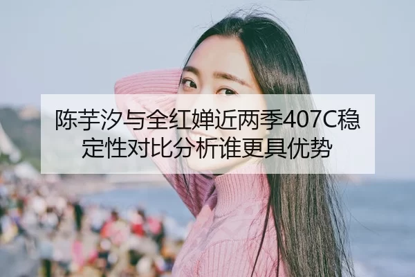 陈芋汐与全红婵近两季407C稳定性对比分析谁更具优势
