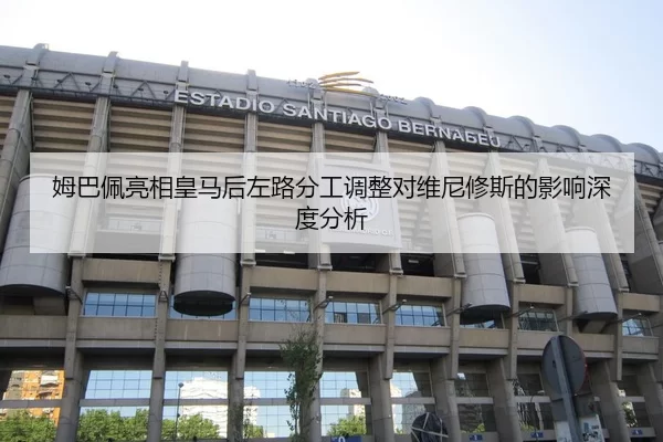 姆巴佩亮相皇马后左路分工调整对维尼修斯的影响深度分析