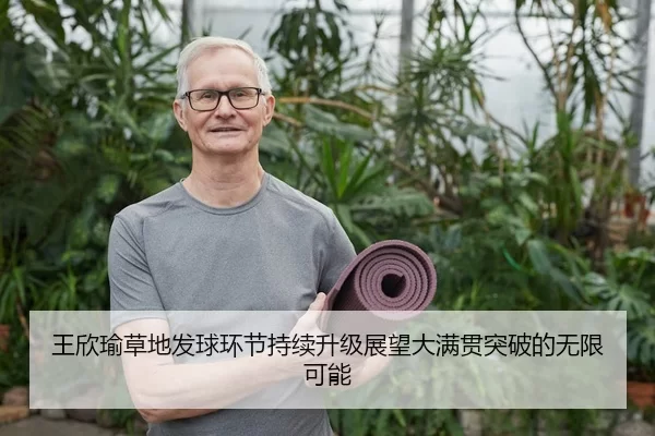 王欣瑜草地发球环节持续升级展望大满贯突破的无限可能
