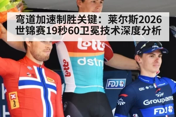 弯道加速制胜关键：莱尔斯2026世锦赛19秒60卫冕技术深度分析