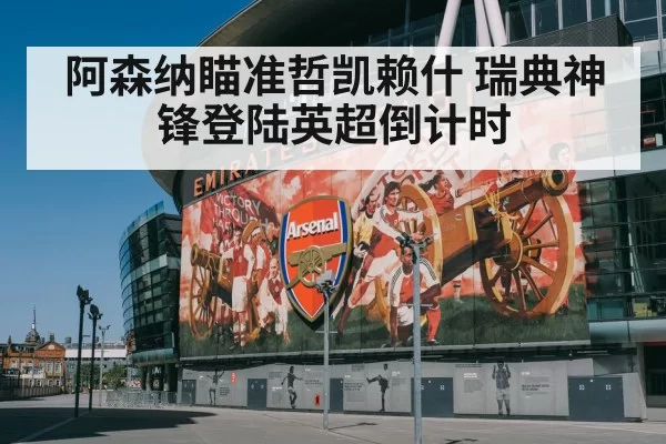 阿森纳瞄准哲凯赖什 瑞典神锋登陆英超倒计时