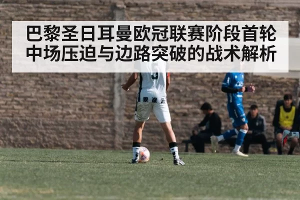 巴黎圣日耳曼欧冠联赛阶段首轮中场压迫与边路突破的战术解析