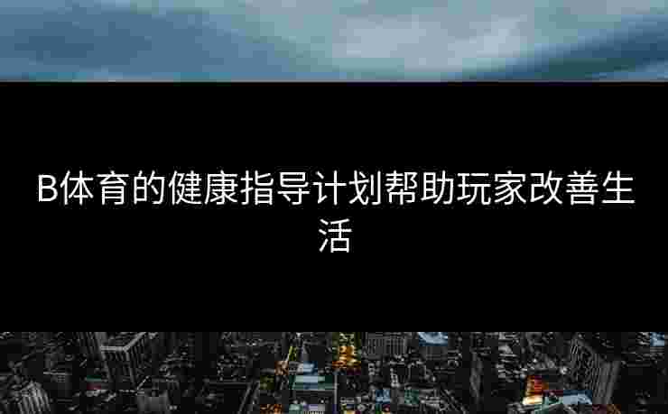 B体育的健康指导计划帮助玩家改善生活