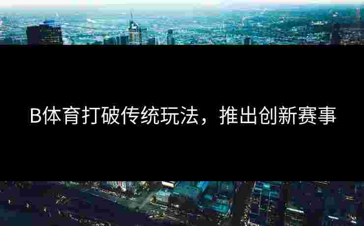 B体育打破传统玩法，推出创新赛事