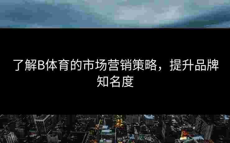 了解B体育的市场营销策略，提升品牌知名度