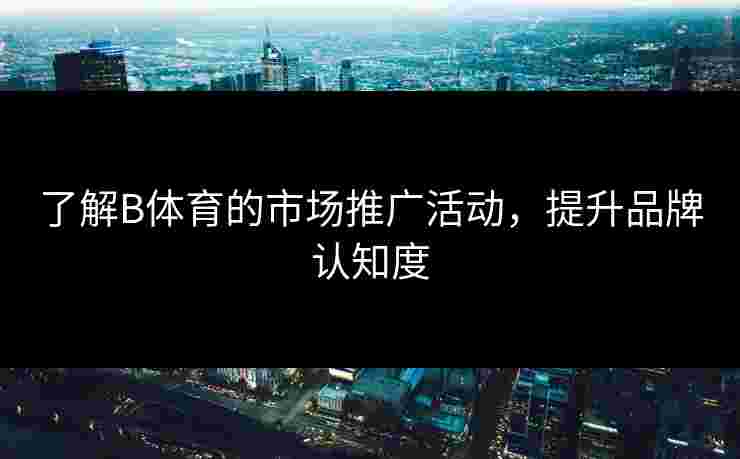 了解B体育的市场推广活动，提升品牌认知度