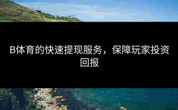 B体育的快速提现服务，保障玩家投资回报