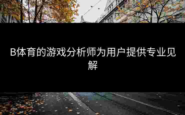 B体育的游戏分析师为用户提供专业见解