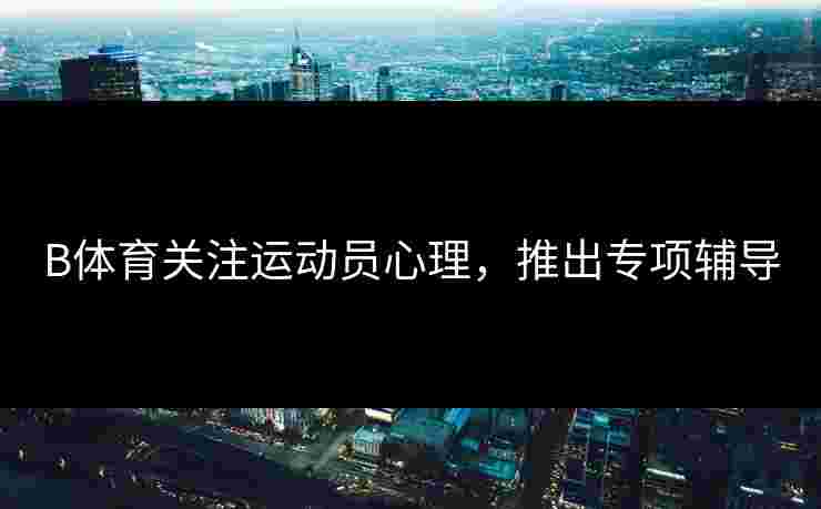 B体育关注运动员心理，推出专项辅导