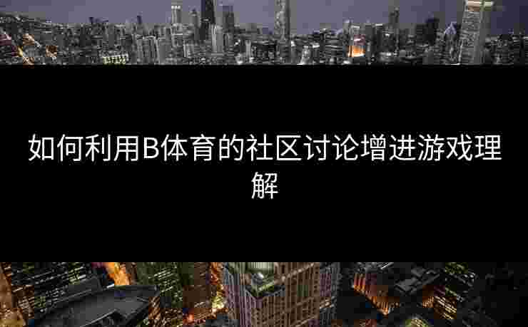 如何利用B体育的社区讨论增进游戏理解