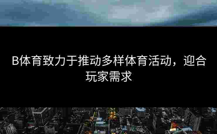 B体育致力于推动多样体育活动，迎合玩家需求