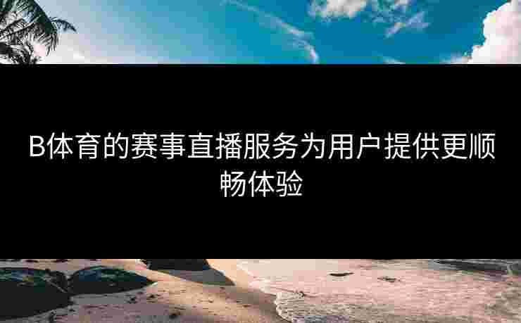 B体育的赛事直播服务为用户提供更顺畅体验