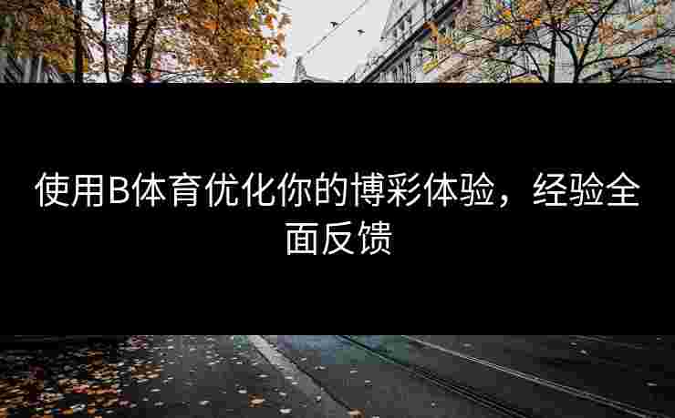 使用B体育优化你的博彩体验，经验全面反馈