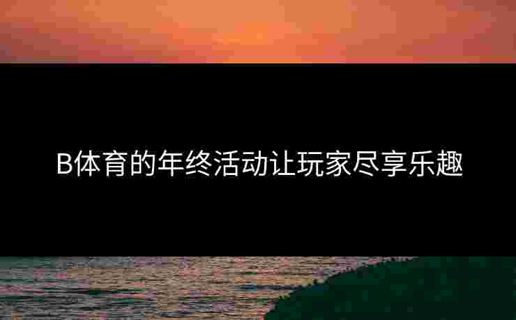 B体育的年终活动让玩家尽享乐趣