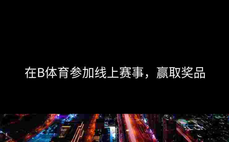 在B体育参加线上赛事，赢取奖品
