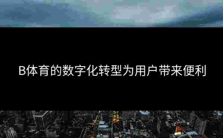 B体育的数字化转型为用户带来便利