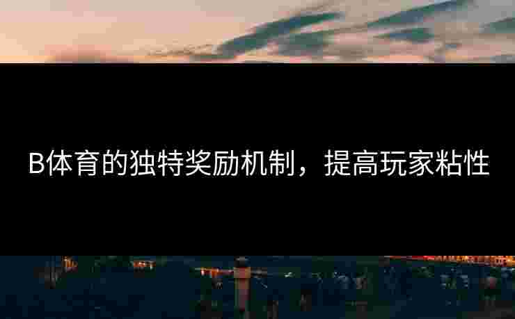 B体育的独特奖励机制，提高玩家粘性