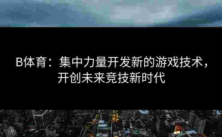 B体育：集中力量开发新的游戏技术，开创未来竞技新时代