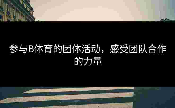 参与B体育的团体活动，感受团队合作的力量