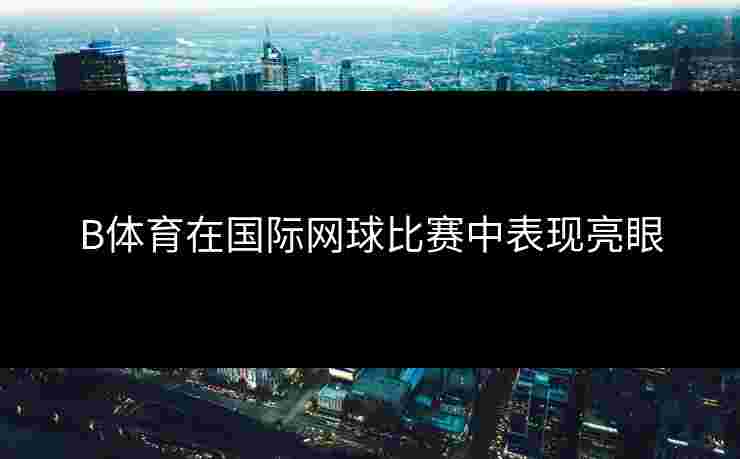 B体育在国际网球比赛中表现亮眼