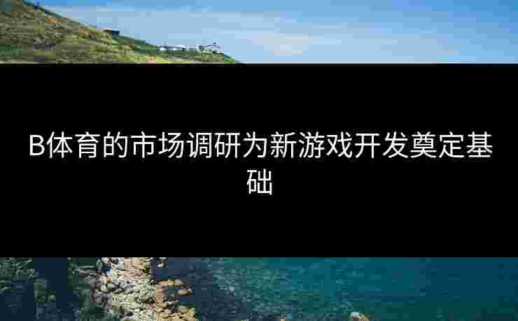 B体育的市场调研为新游戏开发奠定基础