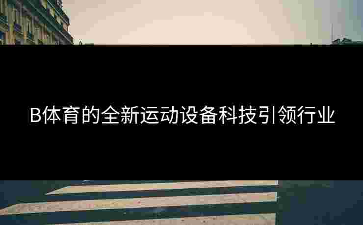 B体育的全新运动设备科技引领行业