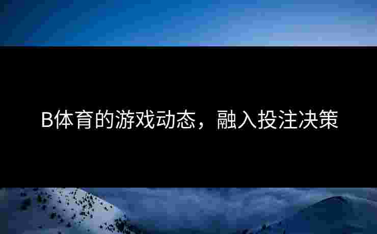 B体育的游戏动态，融入投注决策