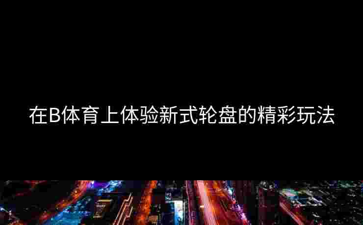 在B体育上体验新式轮盘的精彩玩法