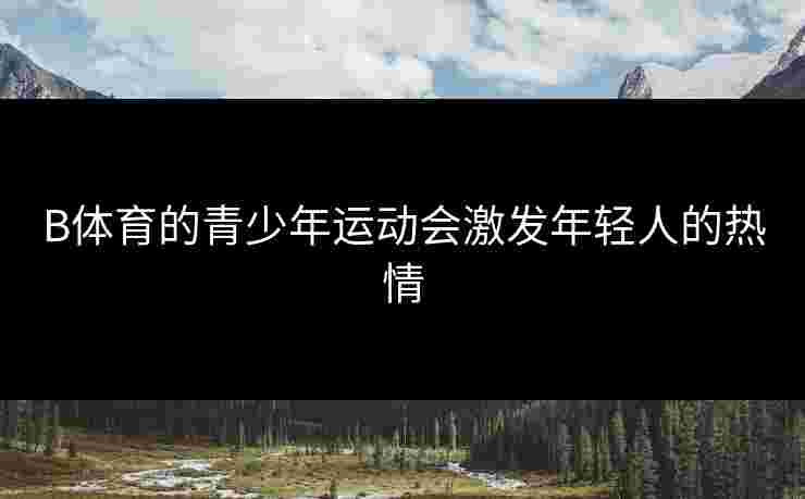 B体育的青少年运动会激发年轻人的热情