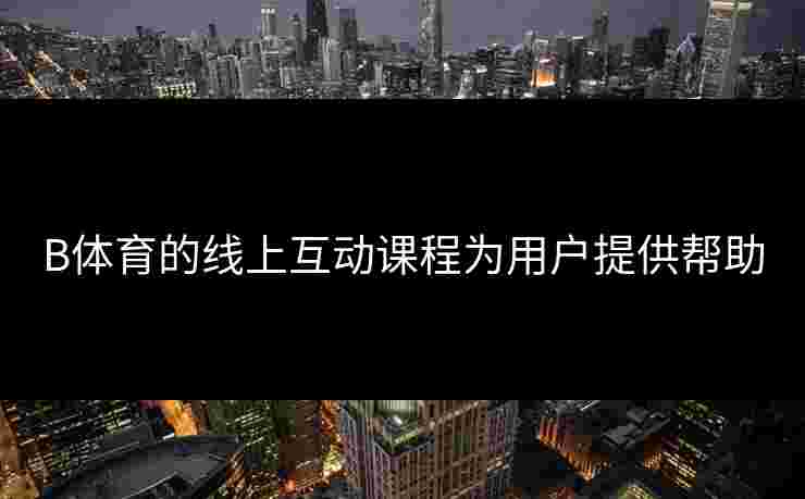 B体育的线上互动课程为用户提供帮助