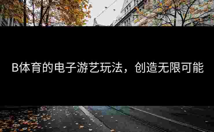 B体育的电子游艺玩法，创造无限可能