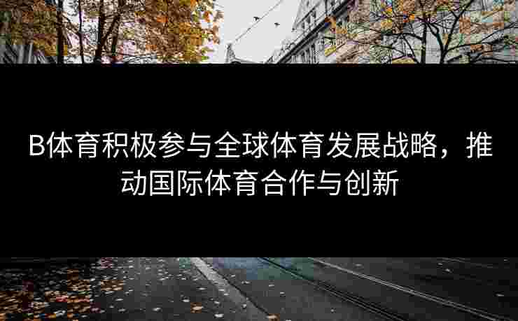 B体育积极参与全球体育发展战略，推动国际体育合作与创新