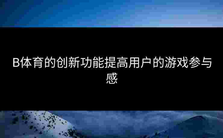 B体育的创新功能提高用户的游戏参与感