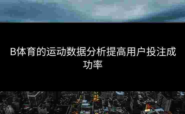 B体育的运动数据分析提高用户投注成功率