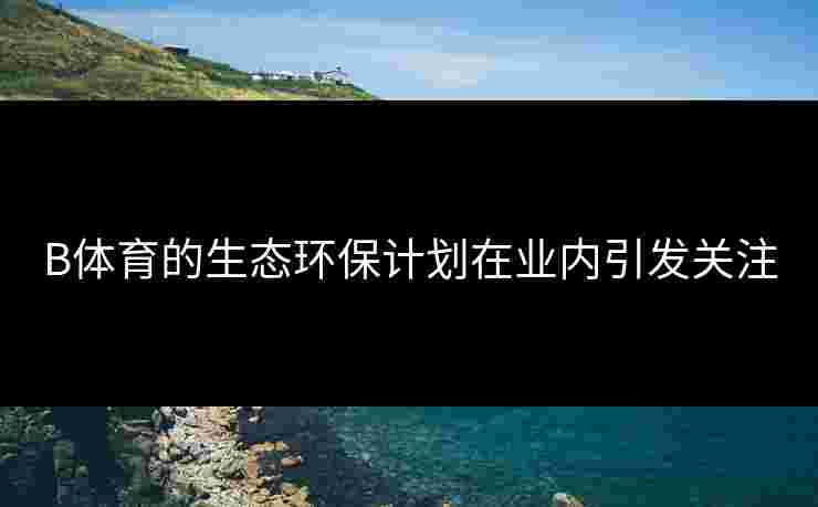 B体育的生态环保计划在业内引发关注