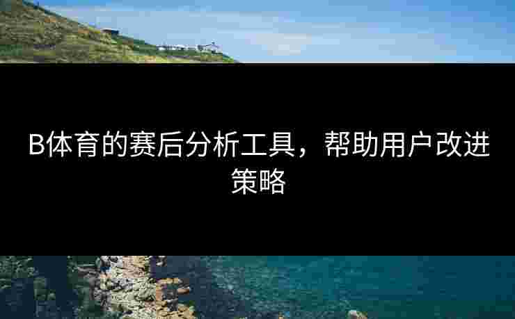 B体育的赛后分析工具，帮助用户改进策略