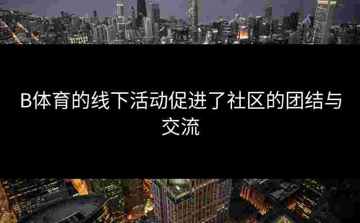 B体育的线下活动促进了社区的团结与交流