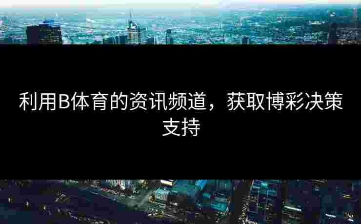 利用B体育的资讯频道，获取博彩决策支持