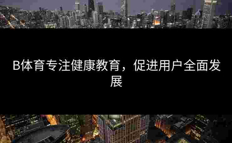 B体育专注健康教育，促进用户全面发展