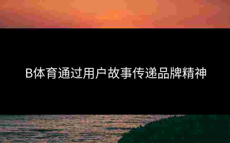 B体育通过用户故事传递品牌精神