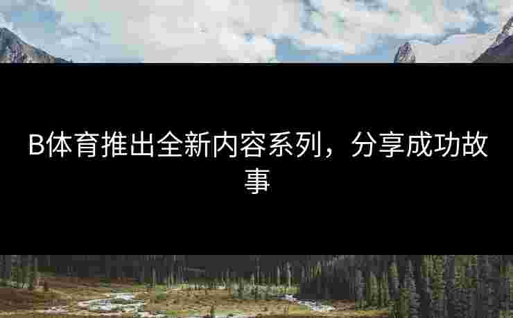 B体育推出全新内容系列，分享成功故事