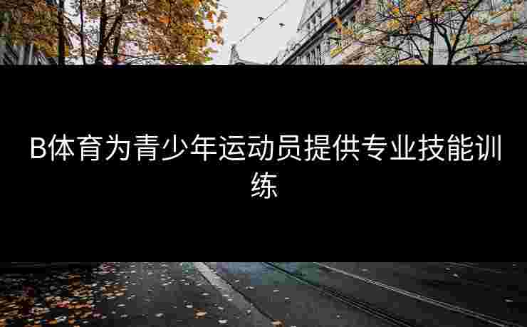 B体育为青少年运动员提供专业技能训练