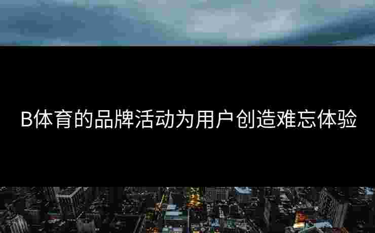 B体育的品牌活动为用户创造难忘体验