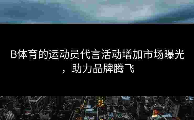 B体育的运动员代言活动增加市场曝光，助力品牌腾飞
