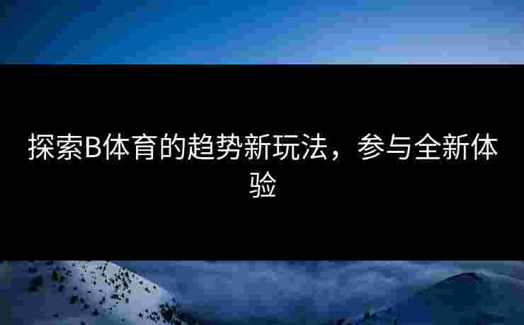 探索B体育的趋势新玩法，参与全新体验