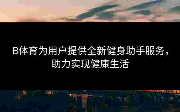 B体育为用户提供全新健身助手服务，助力实现健康生活