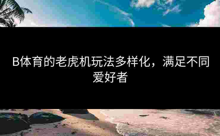 B体育的老虎机玩法多样化，满足不同爱好者