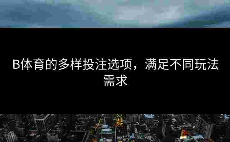 B体育的多样投注选项，满足不同玩法需求