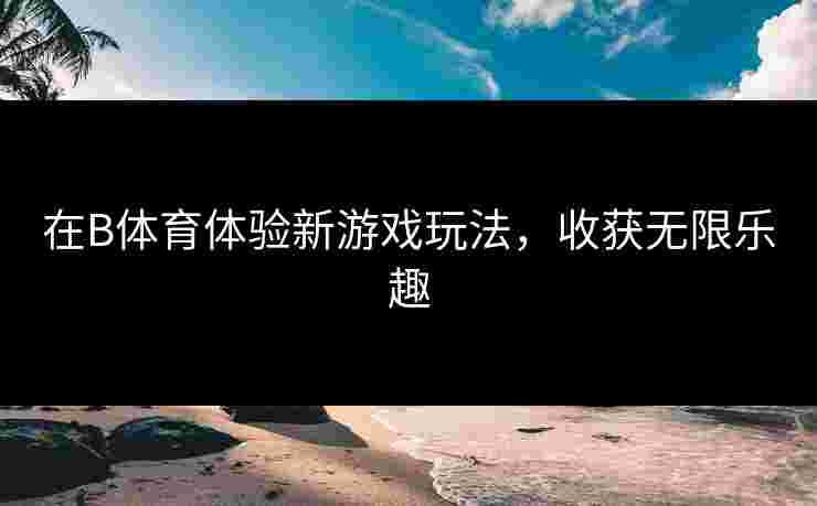 在B体育体验新游戏玩法，收获无限乐趣