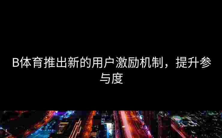 B体育推出新的用户激励机制，提升参与度